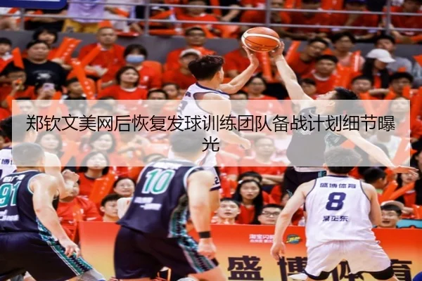 郑钦文美网后恢复发球训练团队备战计划细节曝光